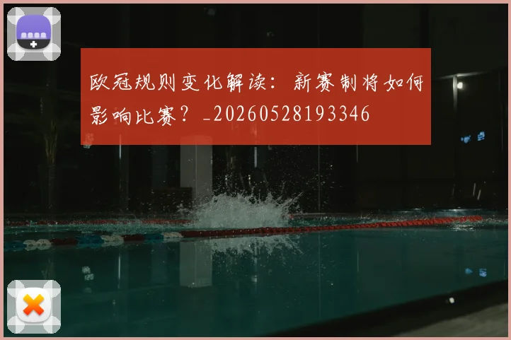 欧冠规则变化解读:新赛制将如何影响比赛?_20260528193346