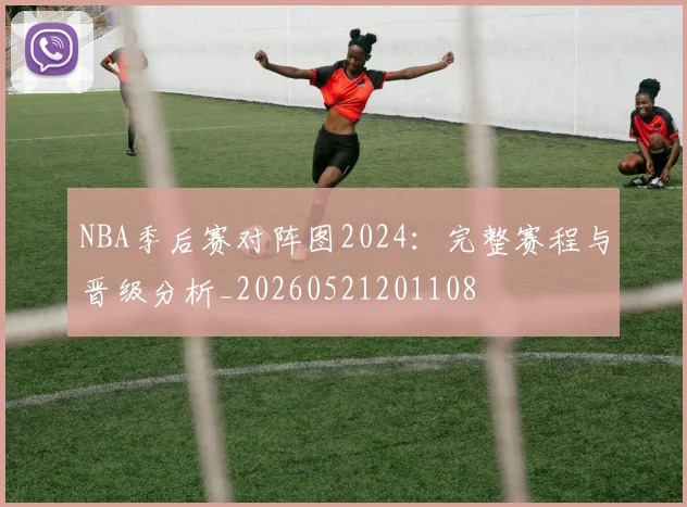 NBA季后赛对阵图2024:完整赛程与晋级分析_20260521201108