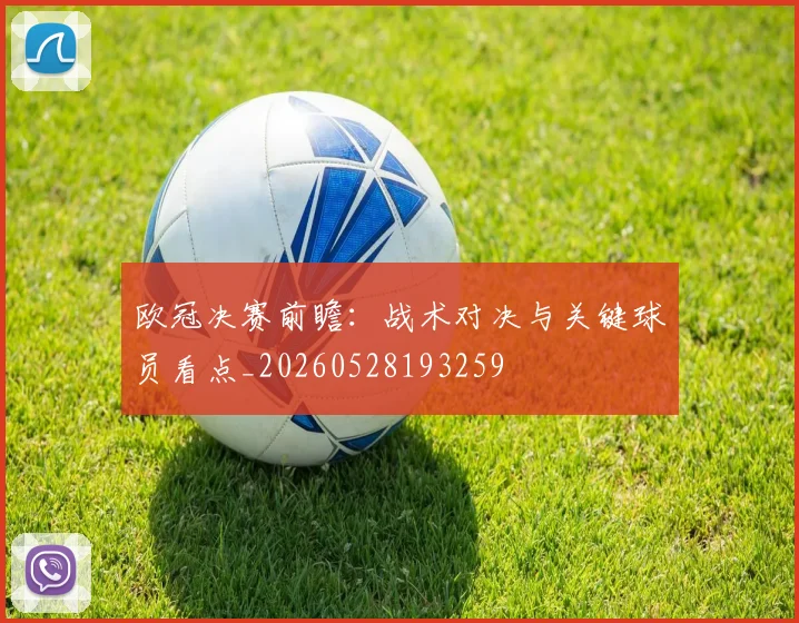欧冠决赛前瞻:战术对决与关键球员看点_20260528193259