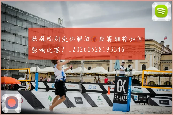 欧冠规则变化解读：新赛制将如何影响比赛？_20260528193346