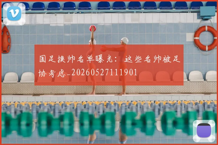国足换帅名单曝光:这些名帅被足协考虑_20260527111901
