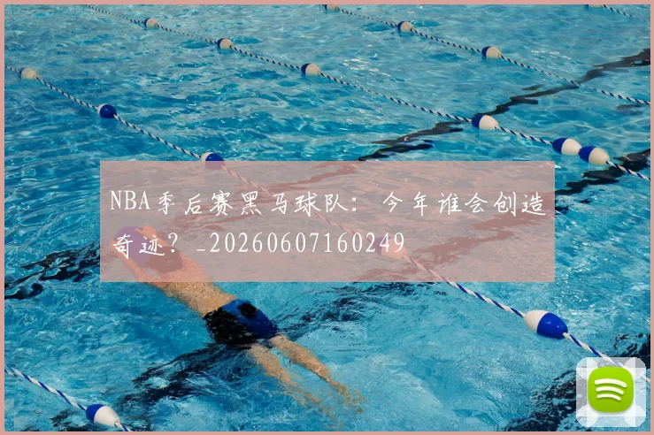 NBA季后赛黑马球队：今年谁会创造奇迹？_20260607160249