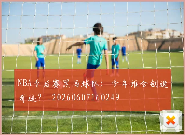 NBA季后赛黑马球队：今年谁会创造奇迹？_20260607160249