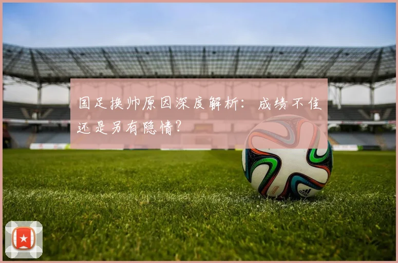 国足换帅原因深度解析:成绩不佳还是另有隐情?