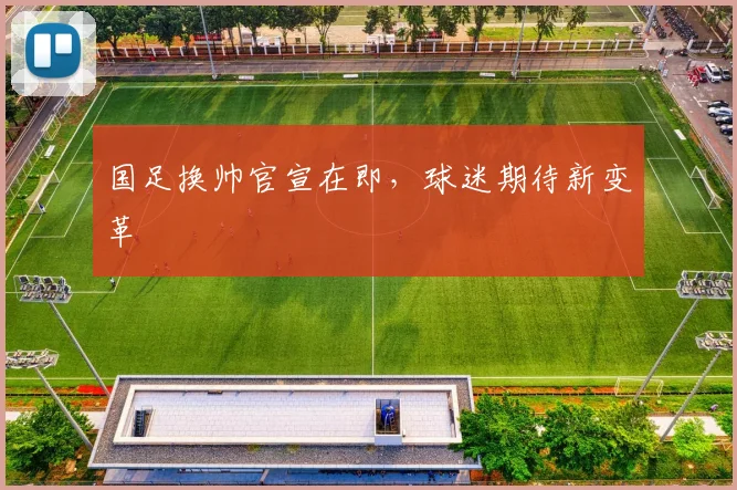 国足换帅官宣在即,球迷期待新变革