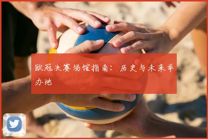 欧冠决赛场馆指南：历史与未来举办地