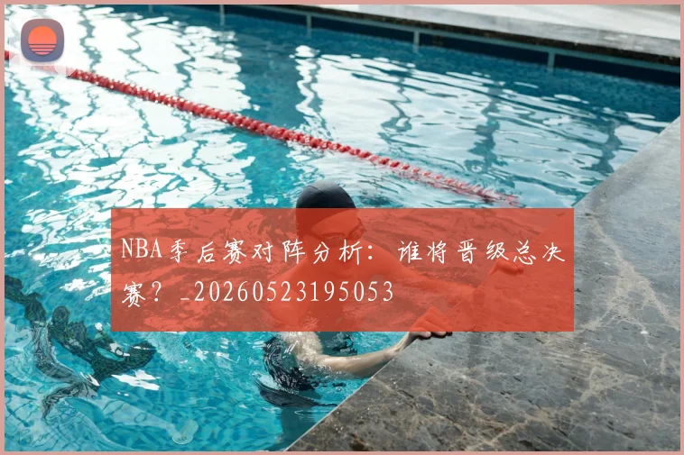NBA季后赛对阵分析:谁将晋级总决赛?_20260523195053