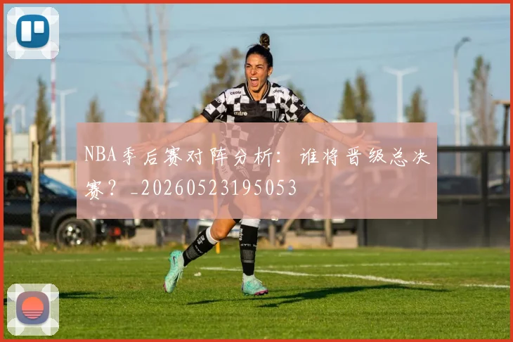 NBA季后赛对阵分析:谁将晋级总决赛?_20260523195053