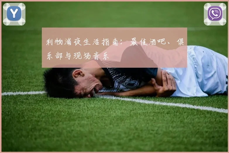 利物浦夜生活指南：最佳酒吧、俱乐部与现场音乐