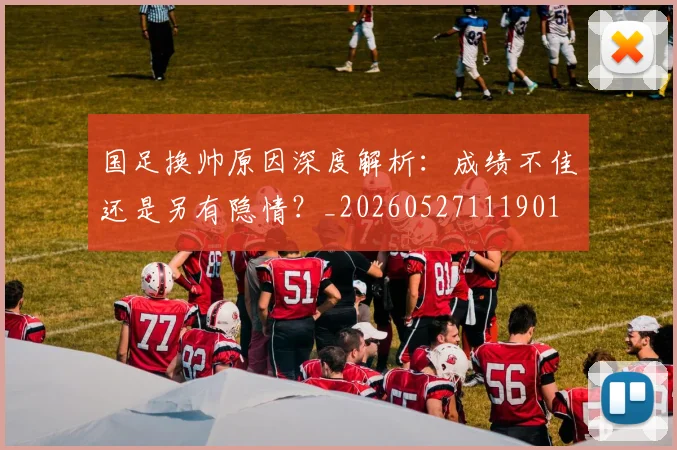 国足换帅原因深度解析:成绩不佳还是另有隐情?_20260527111901
