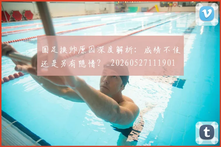 国足换帅原因深度解析:成绩不佳还是另有隐情?_20260527111901