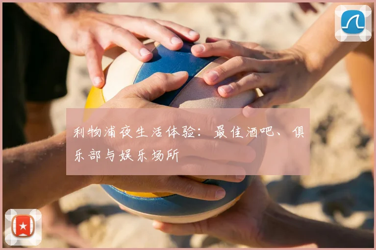 利物浦夜生活体验:最佳酒吧、俱乐部与娱乐场所